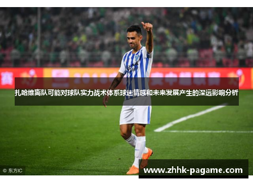 扎哈维离队可能对球队实力战术体系球迷情感和未来发展产生的深远影响分析 扎哈维离队可能对球队实力战术体系球迷情感和未来发展产生的深远影响分析