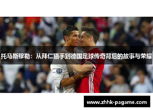 托马斯穆勒:从拜仁猎手到德国足球传奇背后的故事与荣耀 托马斯穆勒:从拜仁猎手到德国足球传奇背后的故事与荣耀