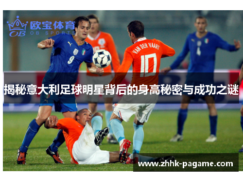 揭秘意大利足球明星背后的身高秘密与成功之谜 揭秘意大利足球明星背后的身高秘密与成功之谜