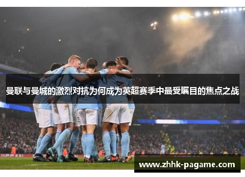 曼联与曼城的激烈对抗为何成为英超赛季中最受瞩目的焦点之战 曼联与曼城的激烈对抗为何成为英超赛季中最受瞩目的焦点之战