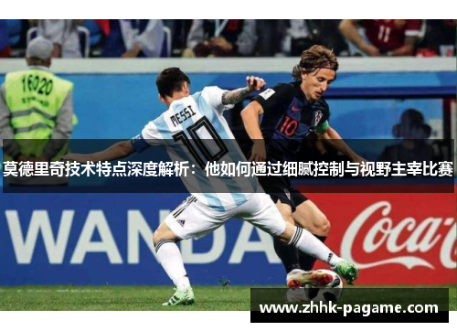 莫德里奇技术特点深度解析:他如何通过细腻控制与视野主宰比赛 莫德里奇技术特点深度解析:他如何通过细腻控制与视野主宰比赛