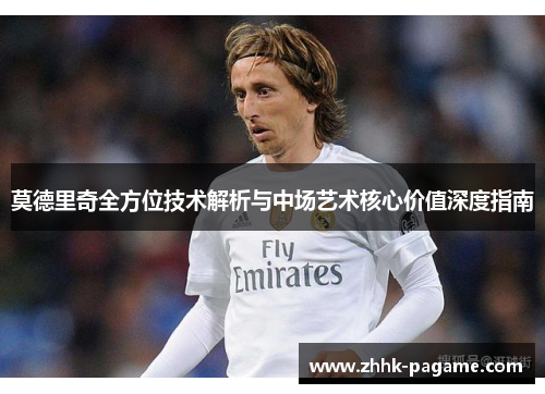 莫德里奇全方位技术解析与中场艺术核心价值深度指南 莫德里奇全方位技术解析与中场艺术核心价值深度指南