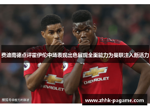 费迪南德点评霍伊伦中场表现出色展现全面能力为曼联注入新活力 费迪南德点评霍伊伦中场表现出色展现全面能力为曼联注入新活力