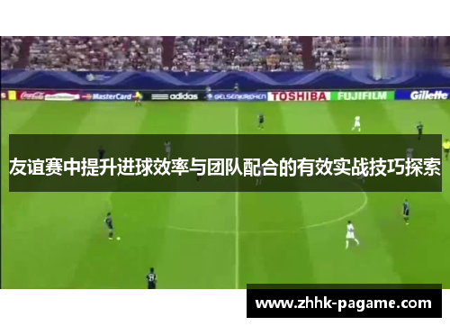 友谊赛中提升进球效率与团队配合的有效实战技巧探索