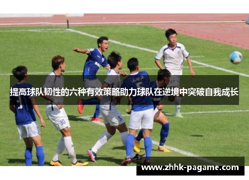 提高球队韧性的六种有效策略助力球队在逆境中突破自我成长 提高球队韧性的六种有效策略助力球队在逆境中突破自我成长