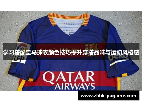 学习搭配皇马球衣颜色技巧提升穿搭品味与运动风格感 学习搭配皇马球衣颜色技巧提升穿搭品味与运动风格感