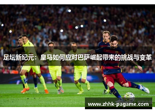 足坛新纪元:皇马如何应对巴萨崛起带来的挑战与变革 足坛新纪元:皇马如何应对巴萨崛起带来的挑战与变革