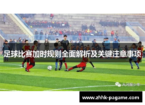 足球比赛加时规则全面解析及关键注意事项 足球比赛加时规则全面解析及关键注意事项