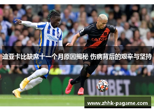迪亚卡比缺席十一个月原因揭秘 伤病背后的艰辛与坚持 迪亚卡比缺席十一个月原因揭秘 伤病背后的艰辛与坚持