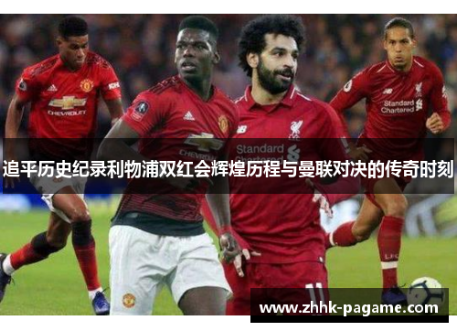 追平历史纪录利物浦双红会辉煌历程与曼联对决的传奇时刻 追平历史纪录利物浦双红会辉煌历程与曼联对决的传奇时刻