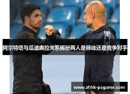 阿尔特塔与瓜迪奥拉关系揭秘两人是师徒还是竞争对手