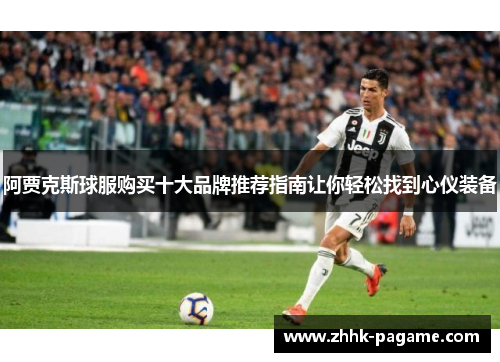 阿贾克斯球服购买十大品牌推荐指南让你轻松找到心仪装备 阿贾克斯球服购买十大品牌推荐指南让你轻松找到心仪装备