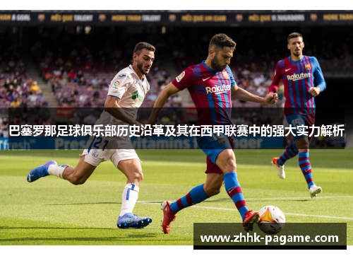 巴塞罗那足球俱乐部历史沿革及其在西甲联赛中的强大实力解析