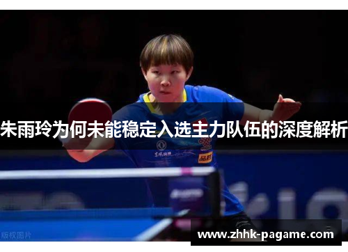 朱雨玲为何未能稳定入选主力队伍的深度解析