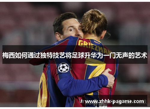 梅西如何通过独特技艺将足球升华为一门无声的艺术