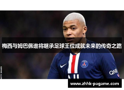 梅西与姆巴佩谁将继承足球王位成就未来的传奇之路