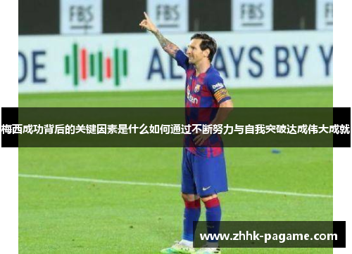 梅西成功背后的关键因素是什么如何通过不断努力与自我突破达成伟大成就