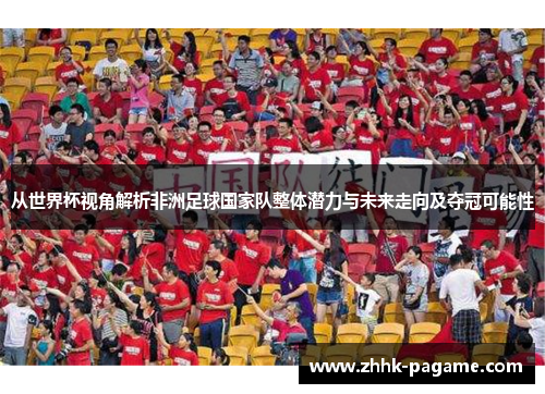 从世界杯视角解析非洲足球国家队整体潜力与未来走向及夺冠可能性