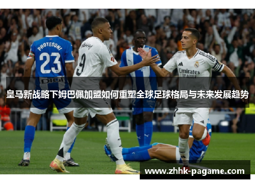 皇马新战略下姆巴佩加盟如何重塑全球足球格局与未来发展趋势