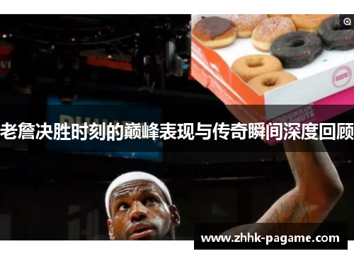老詹决胜时刻的巅峰表现与传奇瞬间深度回顾