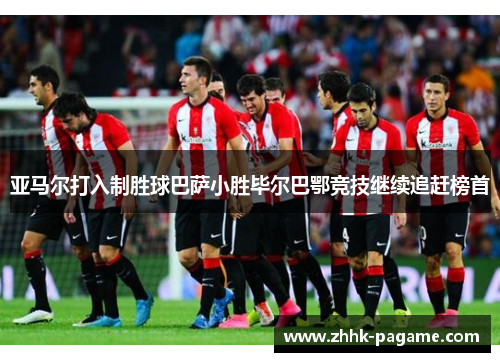 亚马尔打入制胜球巴萨小胜毕尔巴鄂竞技继续追赶榜首