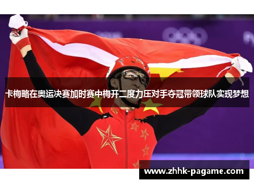 卡梅略在奥运决赛加时赛中梅开二度力压对手夺冠带领球队实现梦想