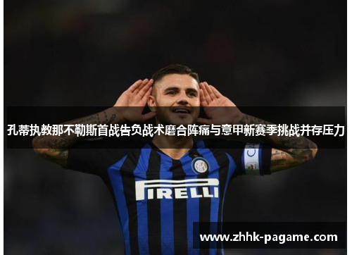 孔蒂执教那不勒斯首战告负战术磨合阵痛与意甲新赛季挑战并存压力