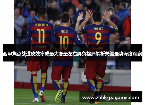 西甲焦点战进攻效率成最大变量左右胜负格局解析关键走势深度观察