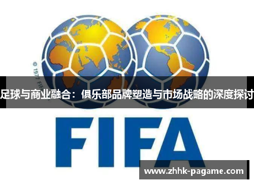 足球与商业融合：俱乐部品牌塑造与市场战略的深度探讨