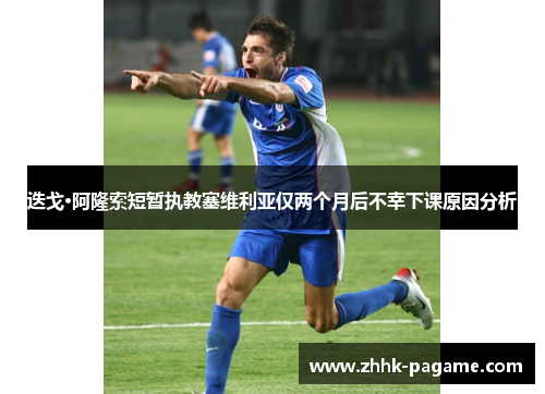 迭戈·阿隆索短暂执教塞维利亚仅两个月后不幸下课原因分析