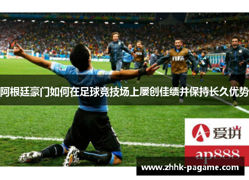 阿根廷豪门如何在足球竞技场上屡创佳绩并保持长久优势