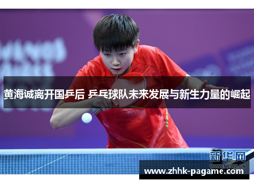 黄海诚离开国乒后 乒乓球队未来发展与新生力量的崛起