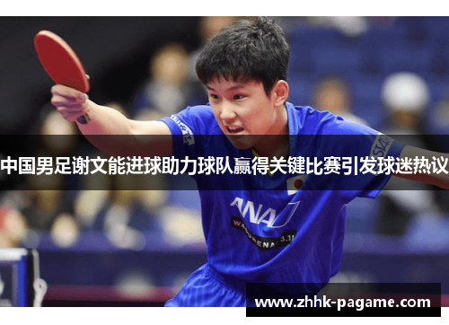 中国男足谢文能进球助力球队赢得关键比赛引发球迷热议 中国男足谢文能进球助力球队赢得关键比赛引发球迷热议