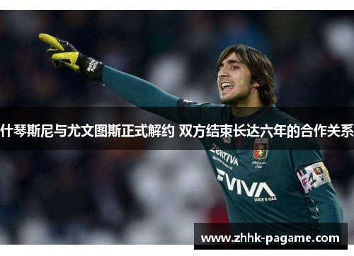 什琴斯尼与尤文图斯正式解约 双方结束长达六年的合作关系 什琴斯尼与尤文图斯正式解约 双方结束长达六年的合作关系