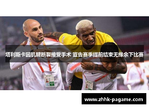 塔利斯卡因肌腱断裂接受手术 宣告赛季提前结束无缘余下比赛 塔利斯卡因肌腱断裂接受手术 宣告赛季提前结束无缘余下比赛
