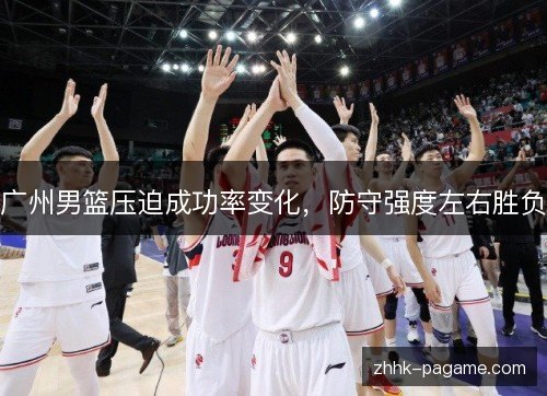 广州男篮压迫成功率变化,防守强度左右胜负 广州男篮压迫成功率变化,防守强度左右胜负