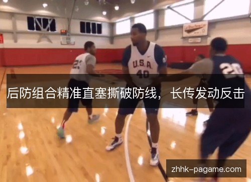 后防组合精准直塞撕破防线，长传发动反击